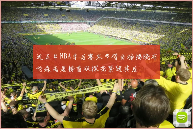 近五年NBA季后赛末节得分榜揭晓布伦森高居榜首双探花紧随其后
