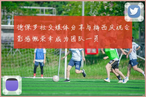 德保罗社交媒体分享与梅西庆祝合影感慨荣幸成为团队一员