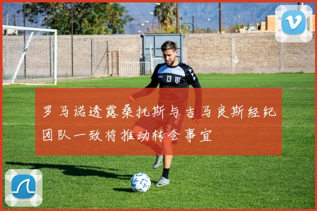 罗马诺透露桑托斯与吉马良斯经纪团队一致将推动转会事宜