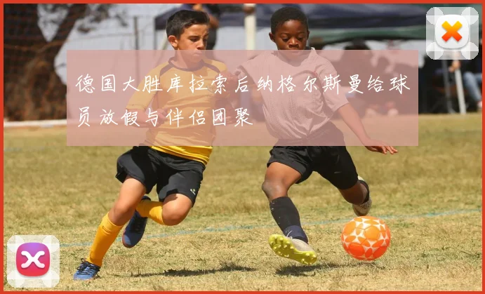 德国大胜库拉索后纳格尔斯曼给球员放假与伴侣团聚