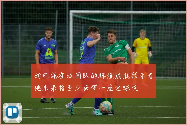 姆巴佩在法国队的辉煌成就预示着他未来将至少获得一座金球奖