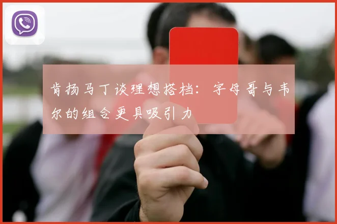 肯扬马丁谈理想搭档：字母哥与韦尔的组合更具吸引力