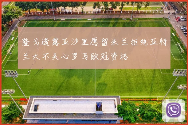 隆戈透露亚沙里愿留米兰拒绝亚特兰大不关心罗马欧冠资格