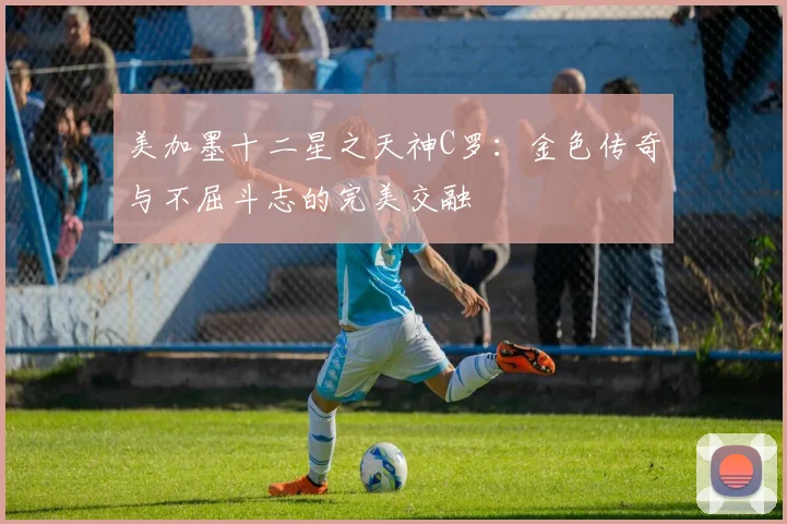 美加墨十二星之天神C罗：金色传奇与不屈斗志的完美交融
