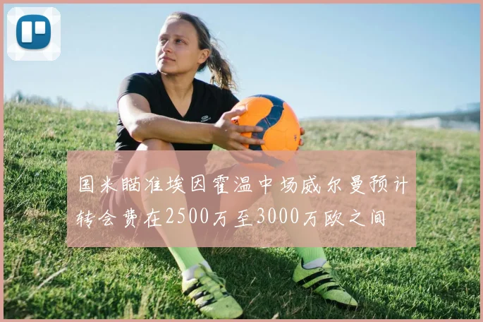 国米瞄准埃因霍温中场威尔曼预计转会费在2500万至3000万欧之间