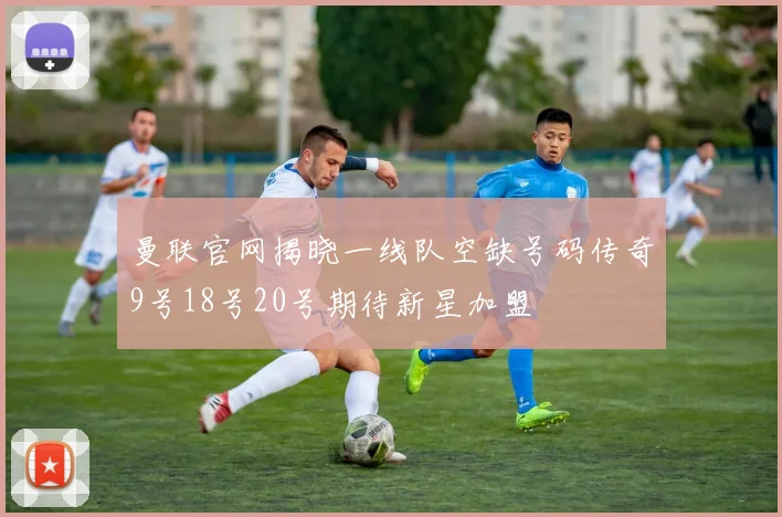 曼联官网揭晓一线队空缺号码传奇9号18号20号期待新星加盟