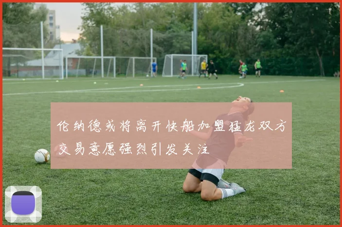 伦纳德或将离开快船加盟猛龙双方交易意愿强烈引发关注