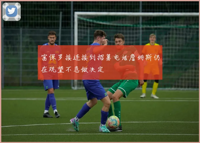 富保罗接连接到招募电话詹姆斯仍在观望不急做决定